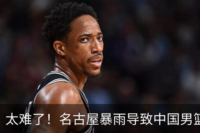 太难了！名古屋暴雨导致中国男篮全队到停车场避难，训练毫无保障