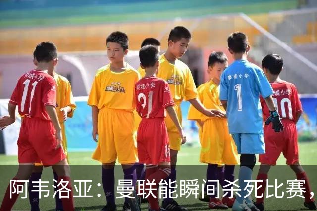 阿韦洛亚：曼联能瞬间杀死比赛，拉什福德库尼亚B费等都喜欢前插